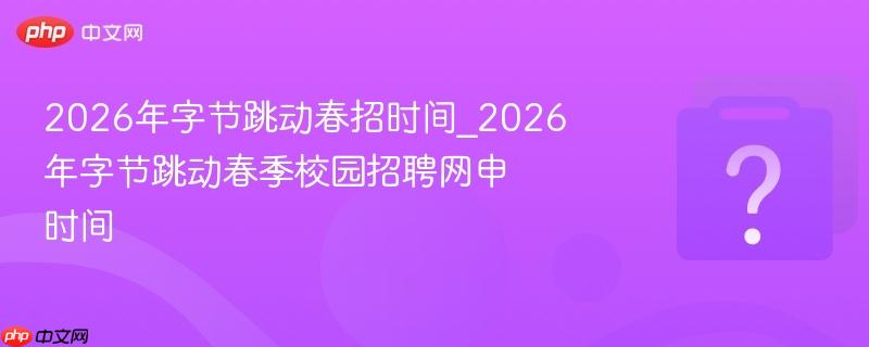 2026年字节跳动春招时间_2026年字节跳动春季校园招聘网申时间