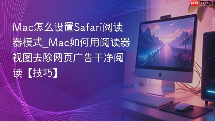 mac怎么设置safari阅读器模式_mac如何用阅读器视图去除网页广告干净阅读【技巧】