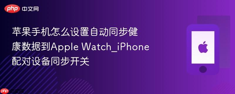 苹果手机怎么设置自动同步健康数据到apple watch_iphone配对设备同步开关