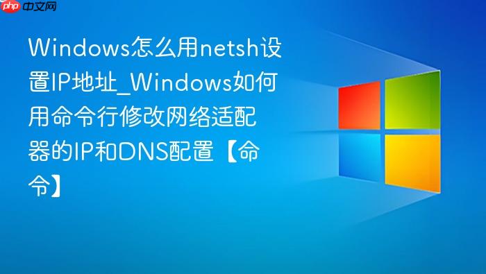 windows怎么用netsh设置ip地址_windows如何用命令行修改网络适配器的ip和dns配置【命令】