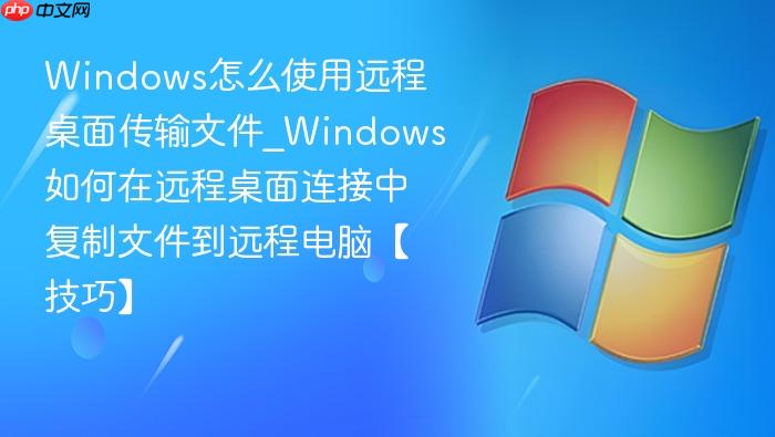 windows怎么使用远程桌面传输文件_windows如何在远程桌面连接中复制文件到远程电脑【技巧】