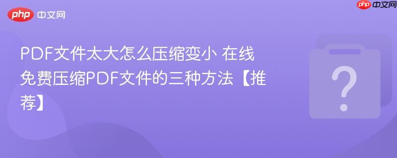 pdf文件太大怎么压缩变小 在线免费压缩pdf文件的三种方法【推荐】