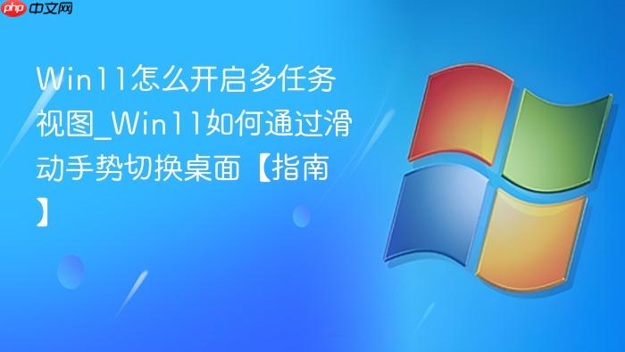 win11怎么开启多任务视图_win11如何通过滑动手势切换桌面【指南】