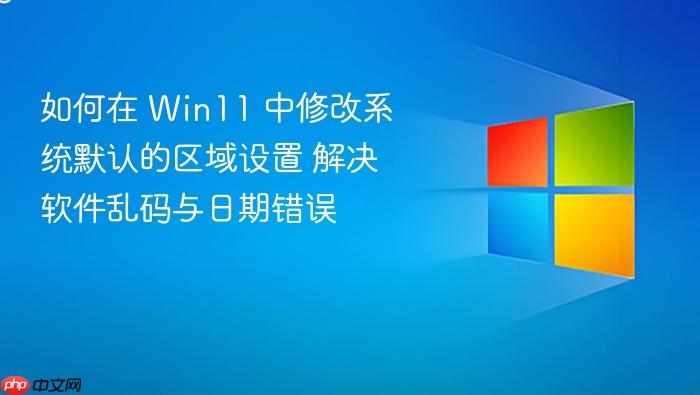 如何在 win11 中修改系统默认的区域设置 解决软件乱码与日期错误
