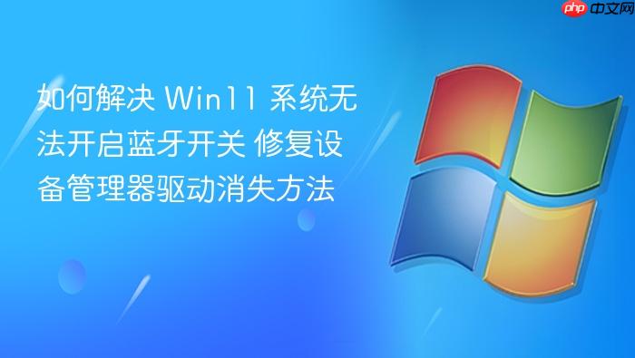 如何解决 win11 系统无法开启蓝牙开关 修复设备管理器驱动消失方法