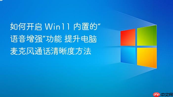 如何开启 win11 内置的“语音增强”功能 提升电脑麦克风通话清晰度方法