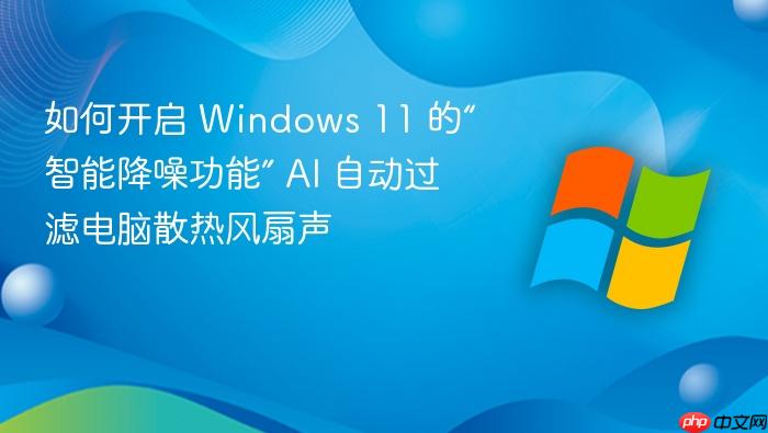 如何开启 windows 11 的“智能降噪功能” ai 自动过滤电脑散热风扇声