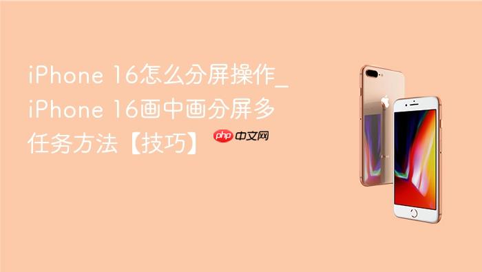 iphone 16怎么分屏操作_iphone 16画中画分屏多任务方法【技巧】