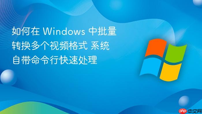 如何在 windows 中批量转换多个视频格式 系统自带命令行快速处理