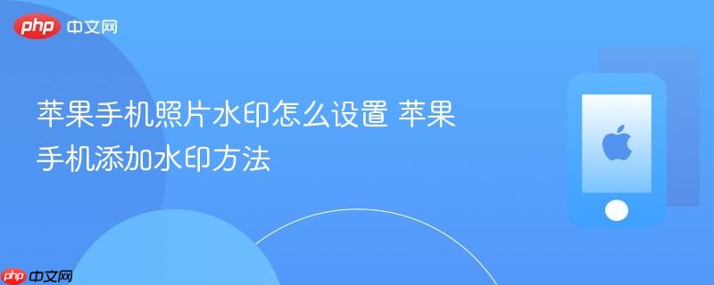 苹果手机照片水印怎么设置 苹果手机添加水印方法