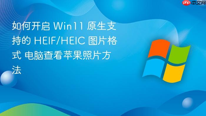 如何开启 win11 原生支持的 heif/heic 图片格式 电脑查看苹果照片方法