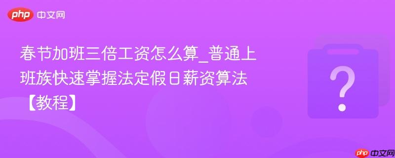 春节加班三倍工资怎么算_普通上班族快速掌握法定假日薪资算法【教程】