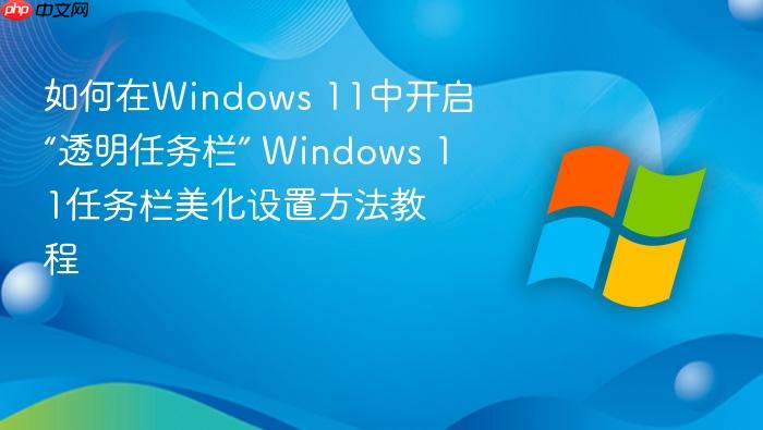 如何在windows 11中开启“透明任务栏” windows 11任务栏美化设置方法教程