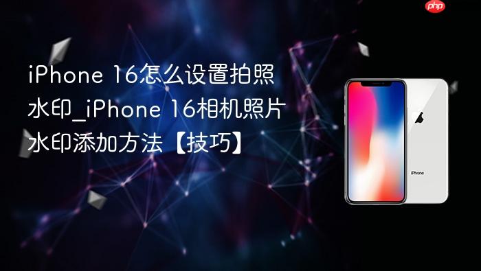 iphone 16怎么设置拍照水印_iphone 16相机照片水印添加方法【技巧】