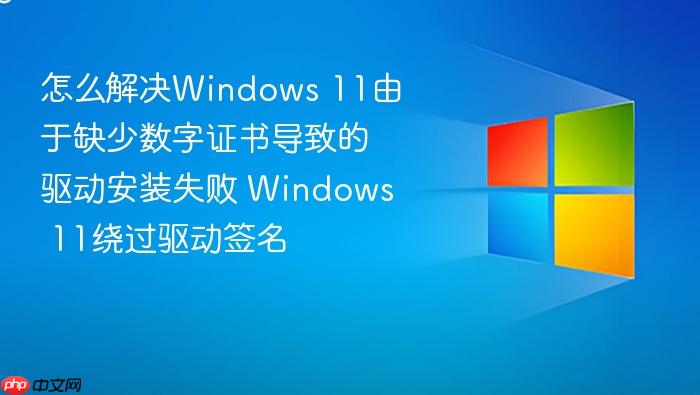 怎么解决windows 11由于缺少数字证书导致的驱动安装失败 windows 11绕过驱动签名