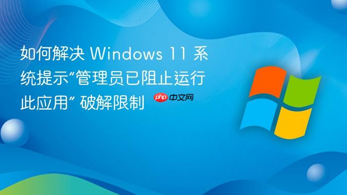 如何解决 windows 11 系统提示“管理员已阻止运行此应用” 破解限制