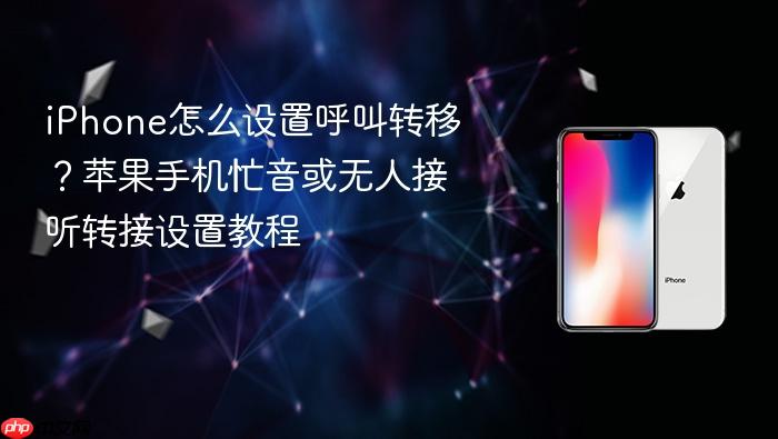 iphone怎么设置呼叫转移？苹果手机忙音或无人接听转接设置教程