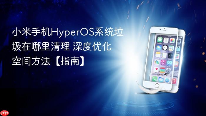 小米手机hyperos系统垃圾在哪里清理 深度优化空间方法【指南】
