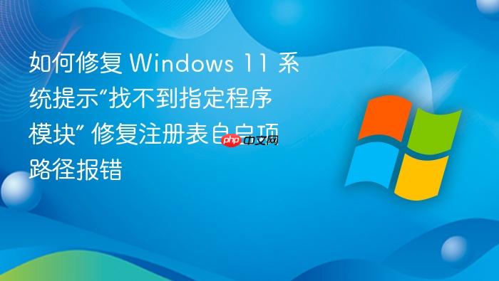 如何修复 windows 11 系统提示“找不到指定程序模块” 修复注册表自启项路径报错