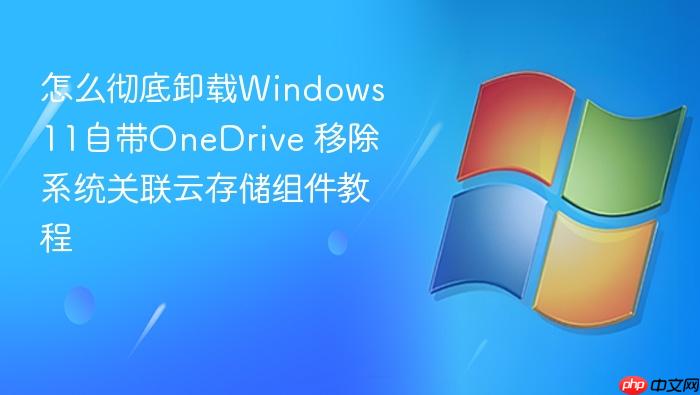 怎么彻底卸载windows 11自带onedrive 移除系统关联云存储组件教程