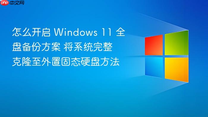 怎么开启 windows 11 全盘备份方案 将系统完整克隆至外置固态硬盘方法