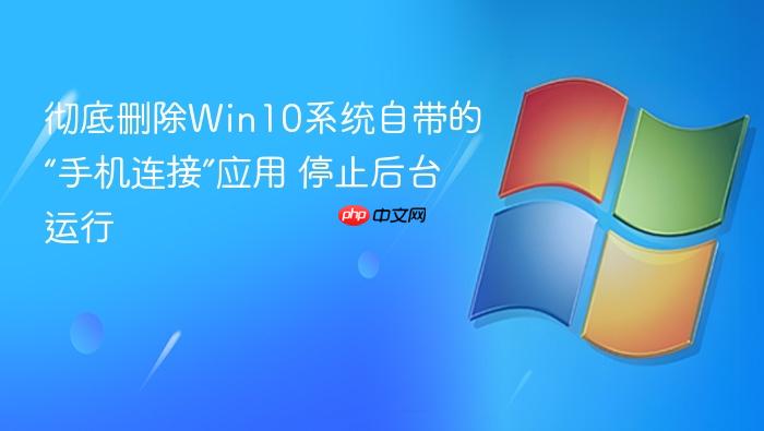 彻底删除win10系统自带的“手机连接”应用 停止后台运行