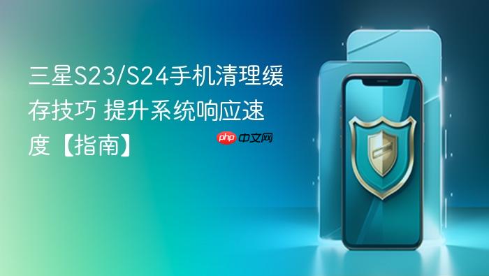 三星s23/s24手机清理缓存技巧 提升系统响应速度【指南】