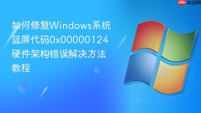 如何修复windows系统蓝屏代码0x00000124 硬件架构错误解决方法教程
