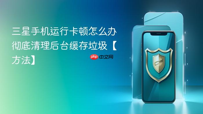 三星手机运行卡顿怎么办 彻底清理后台缓存垃圾【方法】