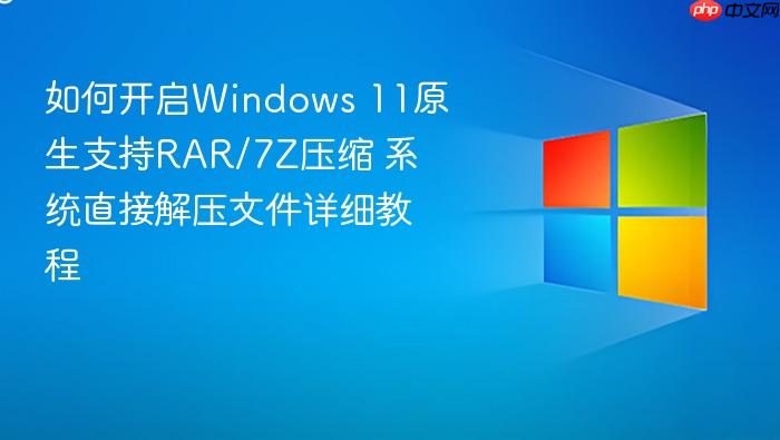 如何开启windows 11原生支持rar/7z压缩 系统直接解压文件详细教程