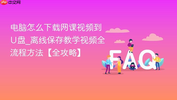 电脑怎么下载网课视频到u盘_离线保存教学视频全流程方法【全攻略】