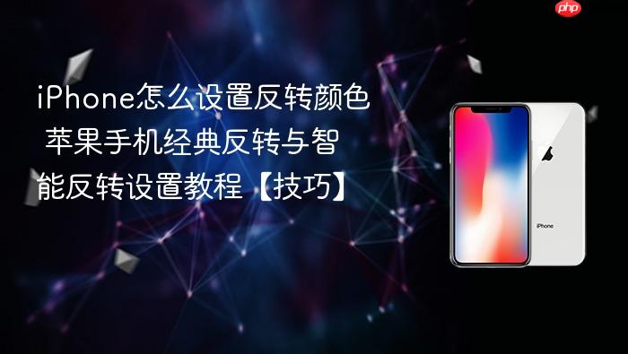 iphone怎么设置反转颜色 苹果手机经典反转与智能反转设置教程【技巧】