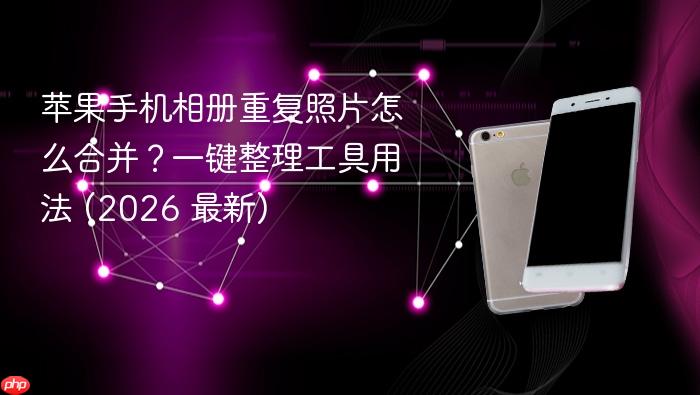 苹果手机相册重复照片怎么合并？一键整理工具用法 (2026 最新)