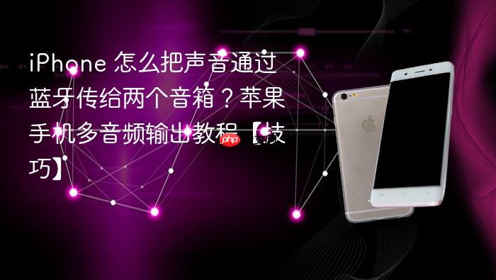 iphone 怎么把声音通过蓝牙传给两个音箱？苹果手机多音频输出教程【技巧】