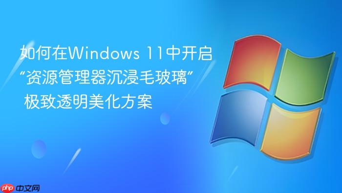 如何在windows 11中开启“资源管理器沉浸毛玻璃” 极致透明美化方案