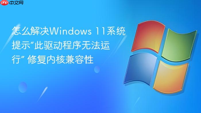 怎么解决windows 11系统提示“此驱动程序无法运行” 修复内核兼容性