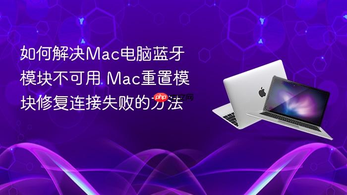 如何解决mac电脑蓝牙模块不可用 mac重置模块修复连接失败的方法