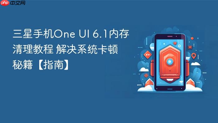 三星手机one ui 6.1内存清理教程 解决系统卡顿秘籍【指南】