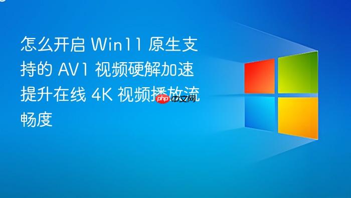 怎么开启 win11 原生支持的 av1 视频硬解加速 提升在线 4k 视频播放流畅度