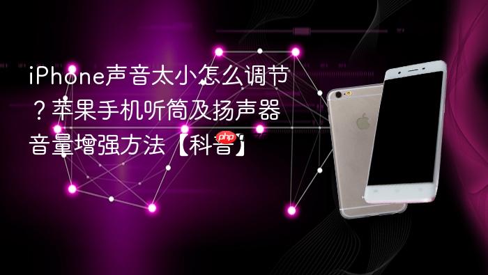 iphone声音太小怎么调节？苹果手机听筒及扬声器音量增强方法【科普】