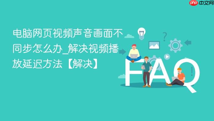 电脑网页视频声音画面不同步怎么办_解决视频播放延迟方法【解决】