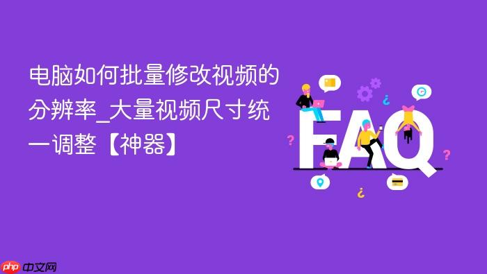 电脑如何批量修改视频的分辨率_大量视频尺寸统一调整【神器】