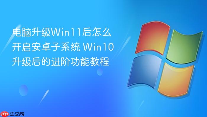 电脑升级win11后怎么开启安卓子系统 win10升级后的进阶功能教程