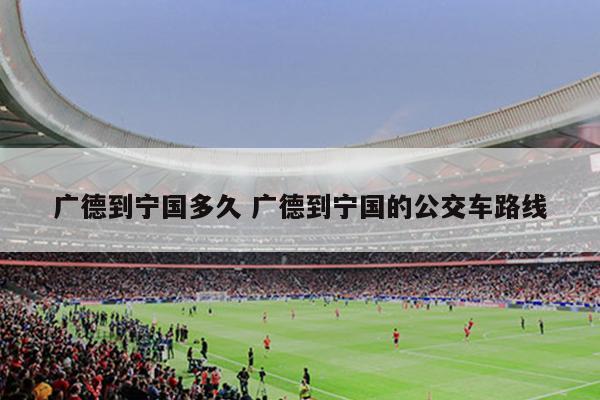 广德到宁国多久 广德到宁国的公交车路线
