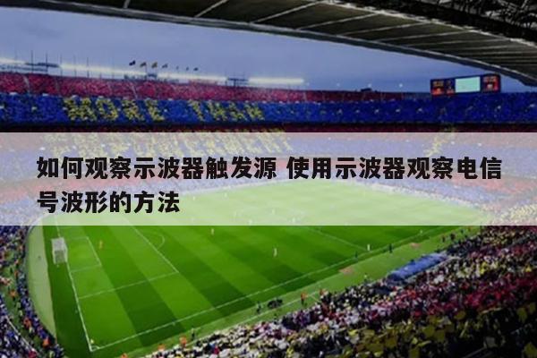 如何观察示波器触发源 使用示波器观察电信号波形的方法