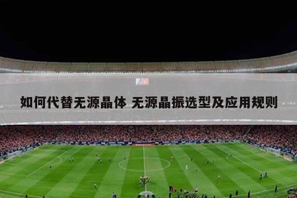 如何代替无源晶体 无源晶振选型及应用规则