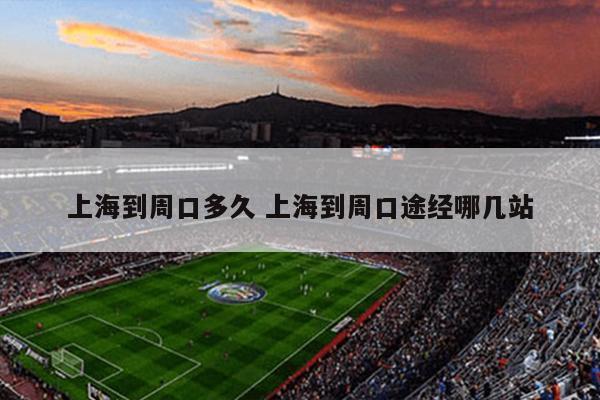 上海到周口多久 上海到周口途经哪几站