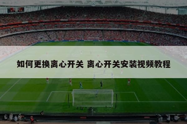 如何更换离心开关 离心开关安装视频教程