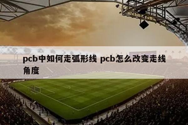 pcb中如何走弧形线 pcb怎么改变走线角度
