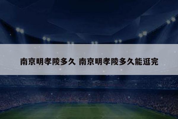 南京明孝陵多久 南京明孝陵多久能逛完